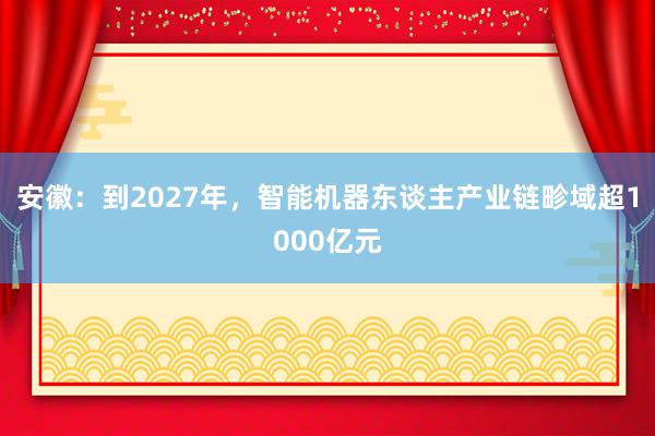 安徽：到2027年，智能机器东谈主产业链畛域超1000亿元